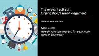 The relevant soft skill:
Organization/Time Management
Preparing a Job Interview
Typical question
How do you cope when you have too much
work on your plate?
 