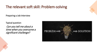 The relevant soft skill: Problem-solving
Preparing a Job Interview
Typical question
Can you tell me about a
time when you overcame a
significant challenge?
 