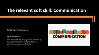 The relevant soft skill: Communication
Preparing a Job Interview
Typical question
Can you walk me through your process of
how you’d explain a complex topic to
someone who was unfamiliar?
 