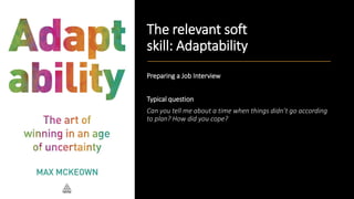 The relevant soft
skill: Adaptability
Preparing a Job Interview
Typical question
Can you tell me about a time when things didn’t go according
to plan? How did you cope?
 