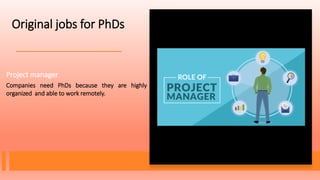 Project manager
Companies need PhDs because they are highly
organized and able to work remotely.
Original jobs for PhDs
 