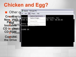 Chicken and Egg?
    Other options:
      Capture a floppy drive
  Create a
 New .VHD
      Capture a virtual floppy drive (file)
   Put a
    file
      Capture an .iso image
 bootable
CD in your
      Ghost
 CD-ROM
      PowerQuest

  Capture
      RIS
 the Drive
 