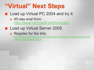 “Virtual” Next Steps
   Load up Virtual PC 2004 and try it
       45-day eval from
        http://www.microsoft.com/virtualpc
   Load up Virtual Server 2005
       Register for the bits:
        http://www.microsoft.com/windowsserversystem/virtualserver/eval
        uation/trial/default.mspx
 