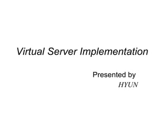Virtual Server Implementation Presented by  HYUN 