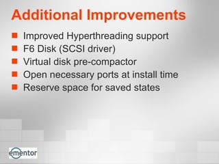 Additional Improvements Improved Hyperthreading support F6 Disk (SCSI driver) Virtual disk pre-compactor  Open necessary ports at install time Reserve space for saved states 
