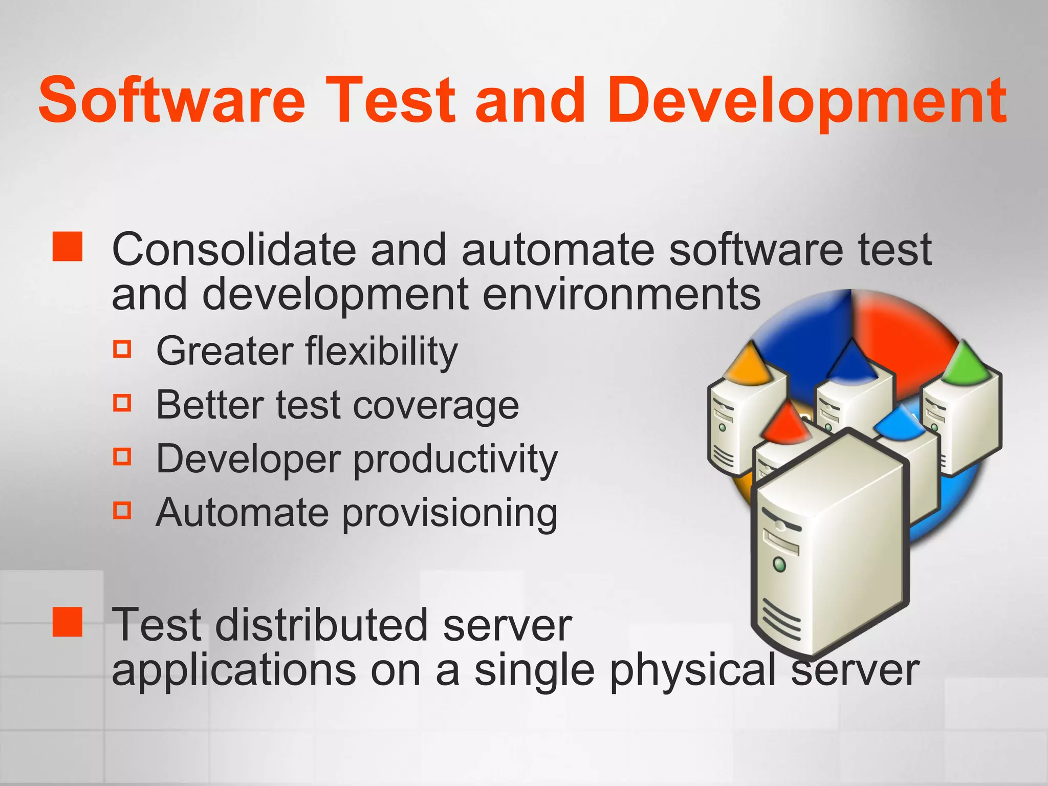 Consolidate and automate software test
and development environments
 Greater flexibility
 Better test coverage
 Developer productivity
 Automate provisioning
 Test distributed server
applications on a single physical server
Software Test and Development
 