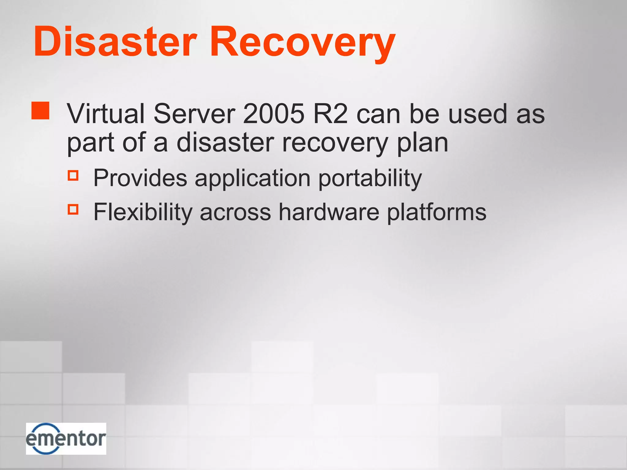 Disaster Recovery
 Virtual Server 2005 R2 can be used as
part of a disaster recovery plan
 Provides application portability
 Flexibility across hardware platforms
 