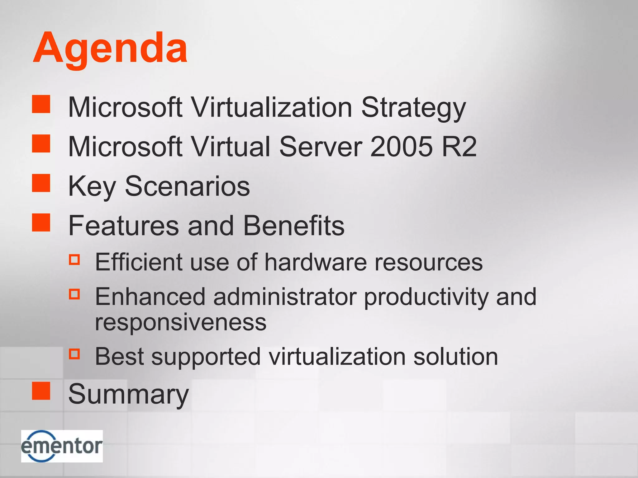 Agenda
 Microsoft Virtualization Strategy
 Microsoft Virtual Server 2005 R2
 Key Scenarios
 Features and Benefits
 Efficient use of hardware resources
 Enhanced administrator productivity and
responsiveness
 Best supported virtualization solution
 Summary
 