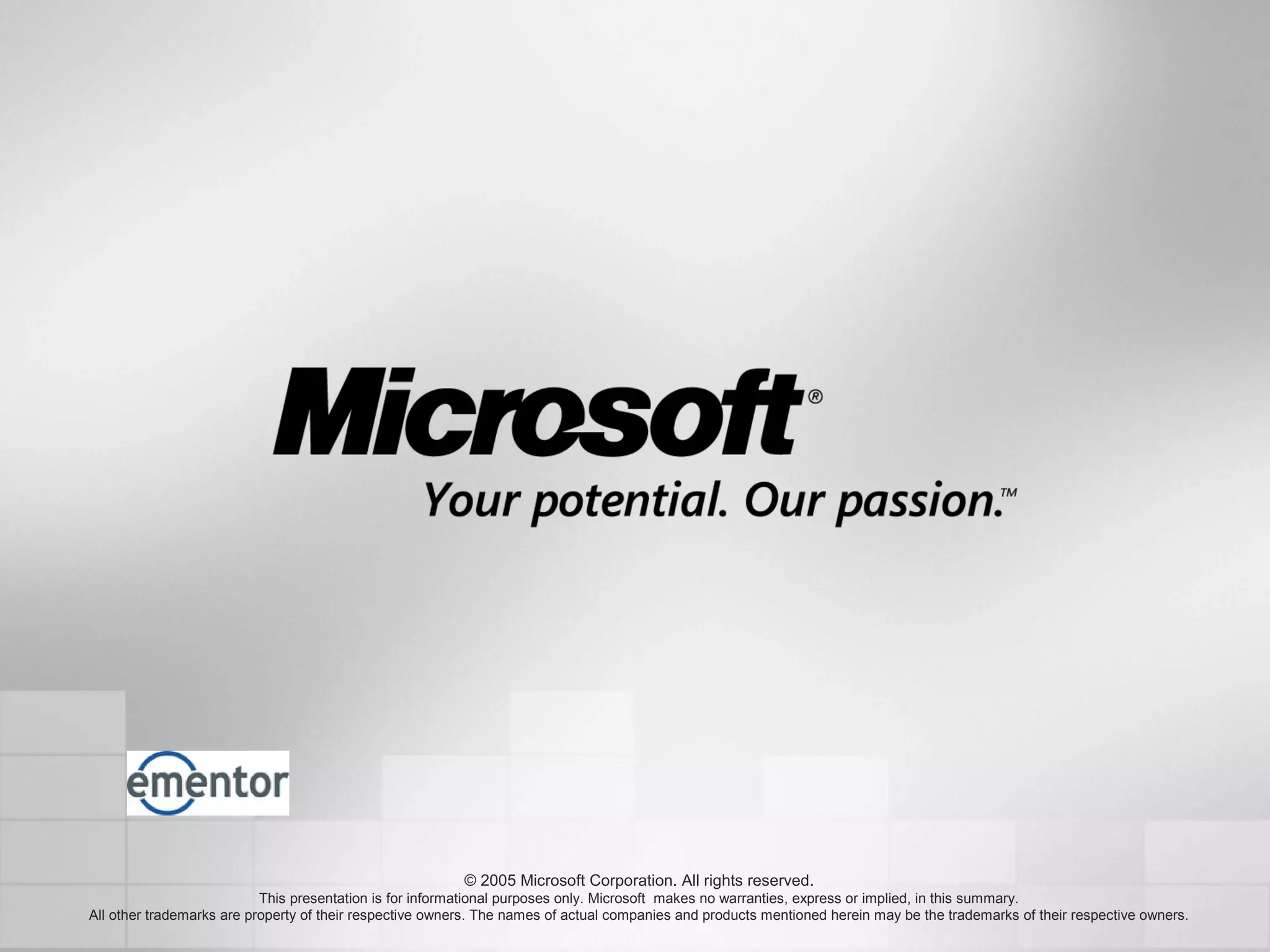 © 2005 Microsoft Corporation. All rights reserved.
This presentation is for informational purposes only. Microsoft makes no warranties, express or implied, in this summary.
All other trademarks are property of their respective owners. The names of actual companies and products mentioned herein may be the trademarks of their respective owners.
 