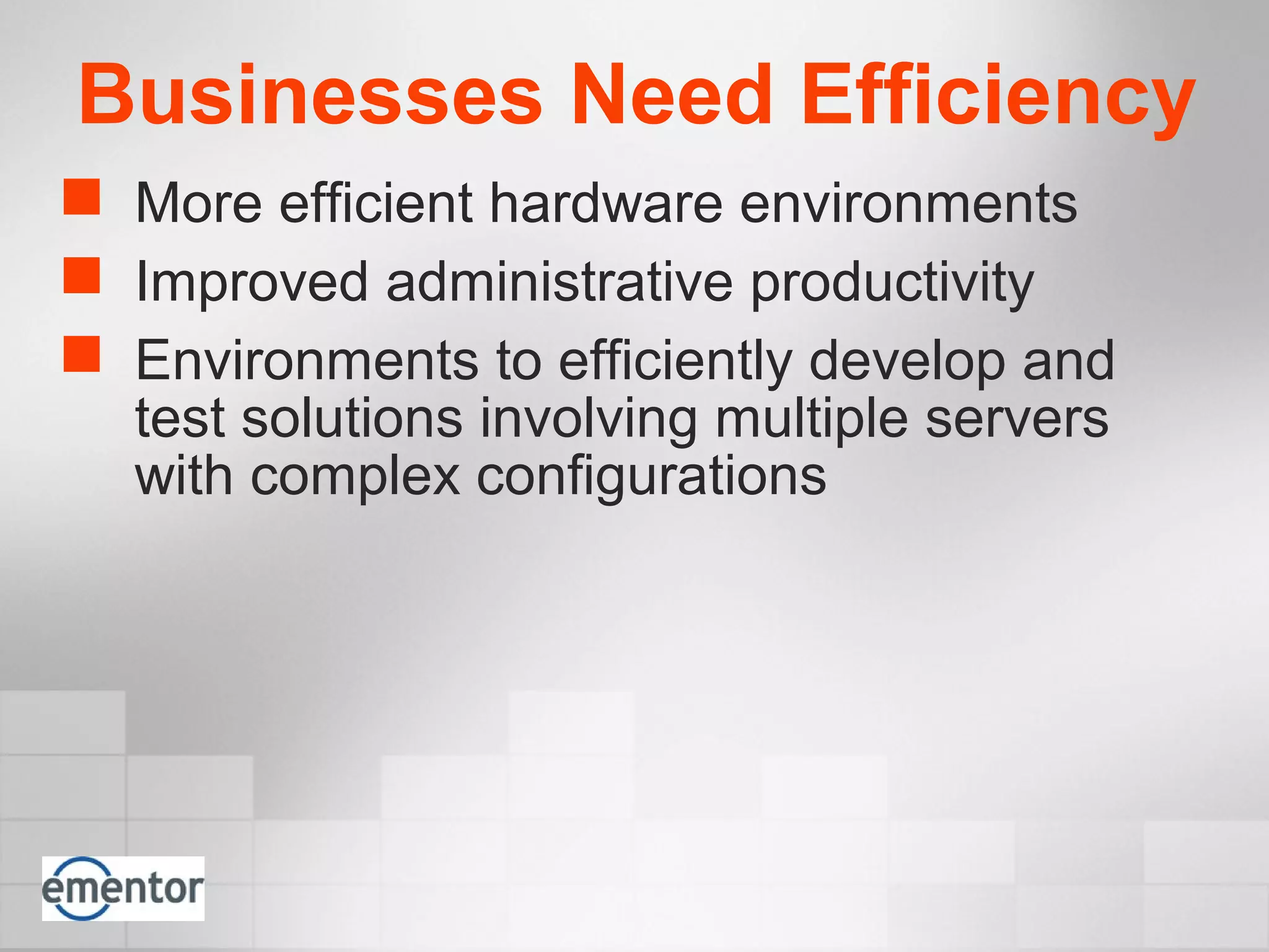 Businesses Need Efficiency
 More efficient hardware environments
 Improved administrative productivity
 Environments to efficiently develop and
test solutions involving multiple servers
with complex configurations
 