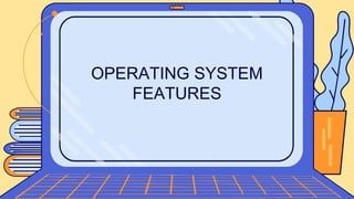 OPERATING SYSTEM
FEATURES
 
