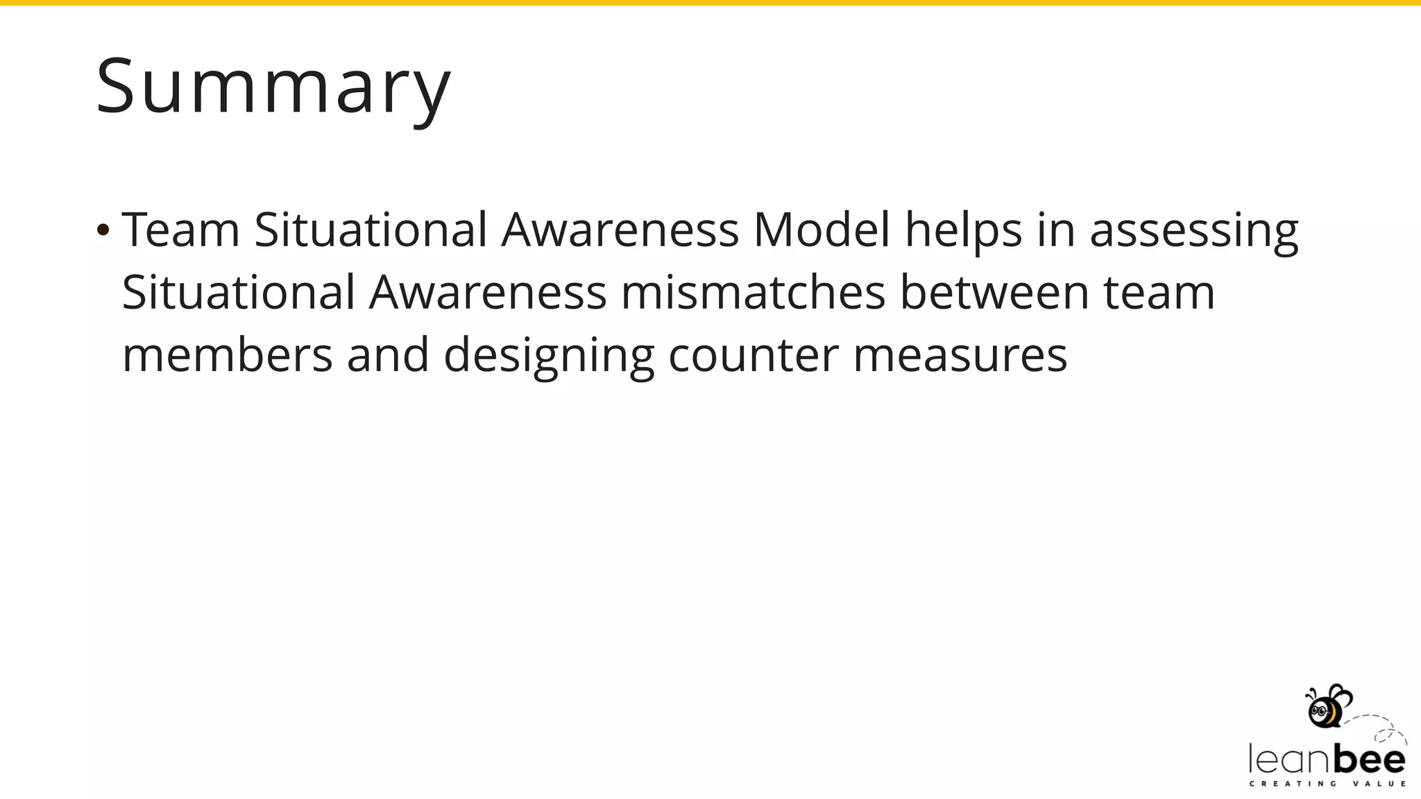 Summary
• Team Situational Awareness Model helps in assessing
Situational Awareness mismatches between team
members and designing counter measures
 