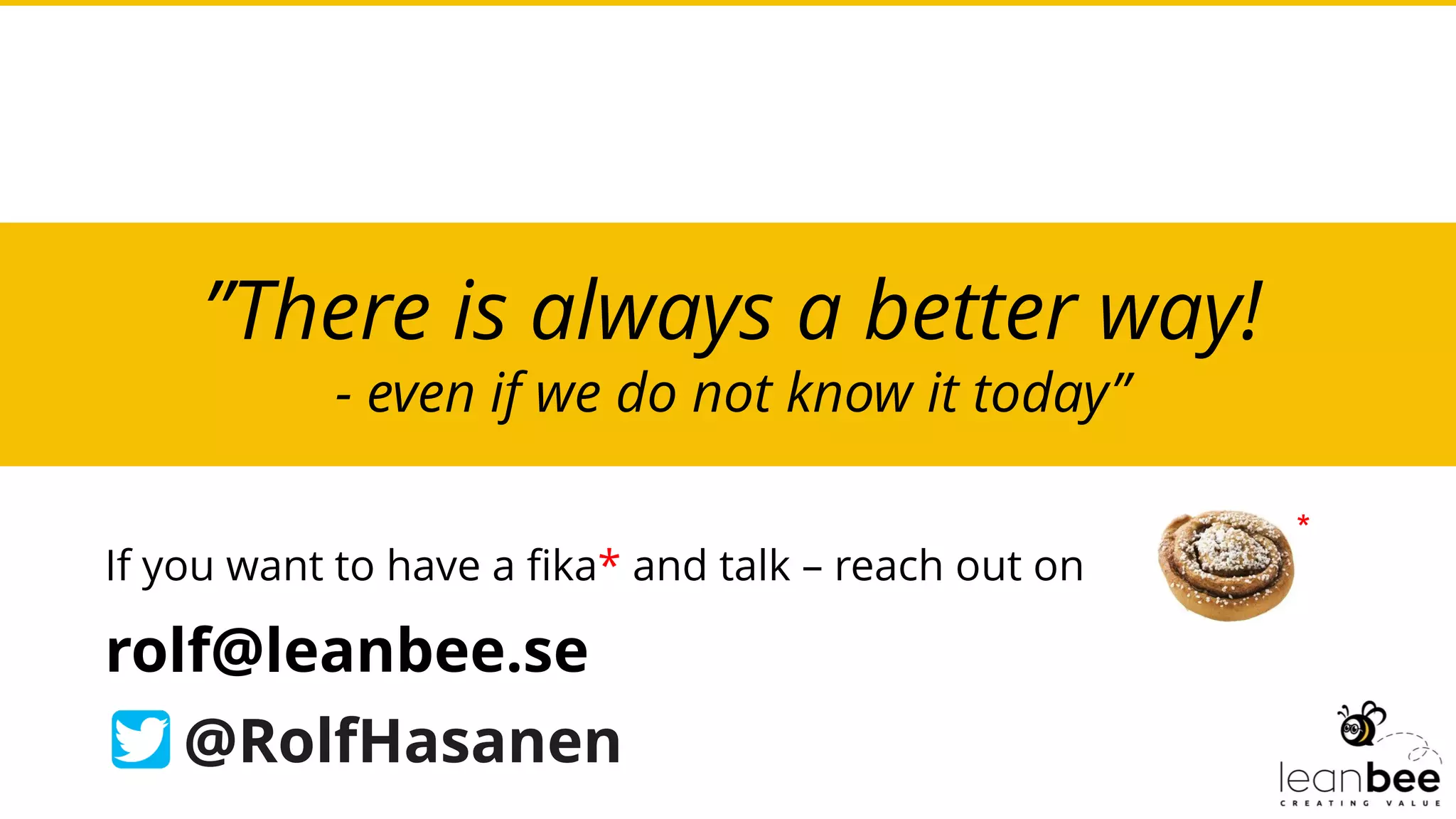 ”There is always a better way!
- even if we do not know it today”
rolf@leanbee.se
@RolfHasanen
If you want to have a fika* and talk – reach out on
*
 