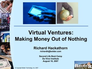 Virtual Ventures: Making Money Out of Nothing Richard Hackathorn [email_address] Second Life Boot Camp Da Vinci Institute August 18, 2007 