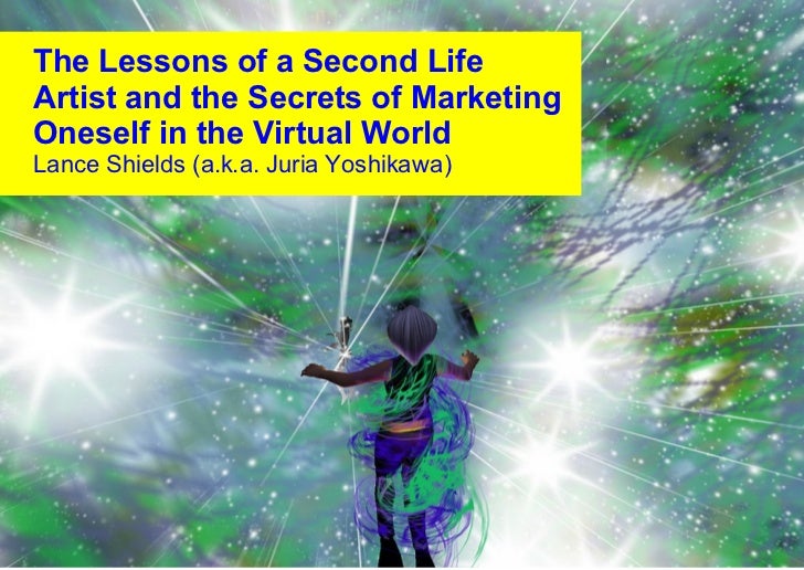 The Lessons of a Second Life Artist and the Secrets of Marketing Oneself in the Virtual World Lance Shields (a.k.a. Juria ...