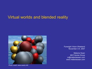 Virtual worlds and blended reality
Foresight Vision Weekend
November 3-4, 2007
Melanie Swan
MS Futures Group
m@melanieswan.com
www.melanieswan.com
Photo credit: www.ewels.info
 