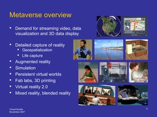 Virtual Worlds
November 2007
4
Metaverse overview
 Demand for streaming video, data
visualization and 3D data display
 D...