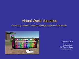 Virtual World Valuation
Accounting, valuation, taxation and legal issues in virtual worlds
November 2007
Melanie Swan
MS Futures Group
melanieswan.com
 