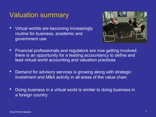 Virtual World Valuation 2
Valuation summary
 Virtual worlds are becoming increasingly
routine for business, academic and
...