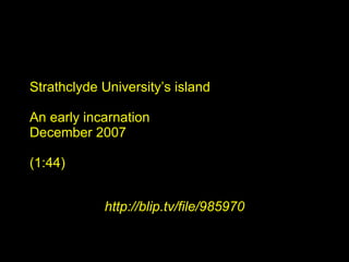 Strathclyde University’s island An early incarnation December 2007 (1:44) http://blip.tv/file/985970 