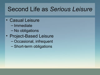 Second Life as  Serious Leisure Casual Leisure Immediate No obligations Project-Based Leisure Occasional, infrequent Short-term obligations 
