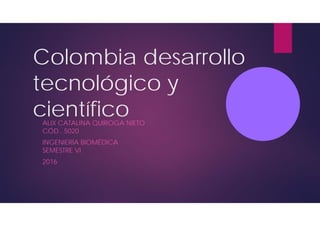 Colombia desarrollo
tecnológico y
científicoALIX CATALINA QUIROGA NIETO
CÓD.. 5020
INGENIERÍA BIOMÉDICA
SEMESTRE VI
2016
 