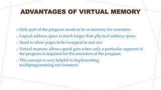 ADVANTAGES OF VIRTUAL MEMORY
o Only part of the program needs to be in memory for execution.
o Logical address space is mu...