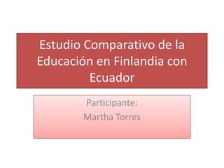 Estudio Comparativo de la
Educación en Finlandia con
         Ecuador
        Participante:
        Martha Torres
 