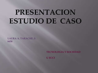 LAURA A. TARACHE .S
8458
TECNOLOGIA Y SOCIEDAD
U ECCI
 