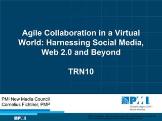 Agile Collaboration in a Virtual
       World: Harnessing Social Media,
             Web 2.0 and Beyond

                          TRN10


PMI New Media Council
Cornelius Fichtner, PMP

                             “PMI” is a registered trade and service mark of the Project Management Institute, Inc.
                             ©2010 Permission is granted to PMI for PMI® Marketplace use only
 