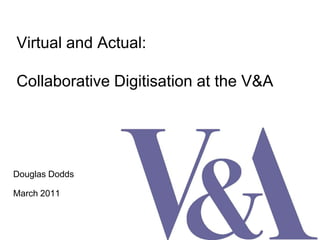 Virtual and Actual:Collaborative Digitisation at the V&A Douglas Dodds  March 2011 