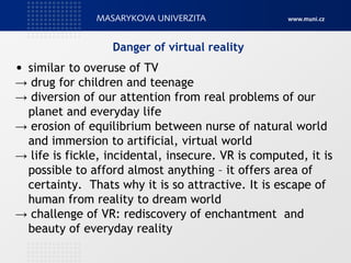 Danger of virtual reality
• similar to overuse of TV
→ drug for children and teenage
→ diversion of our attention from rea...