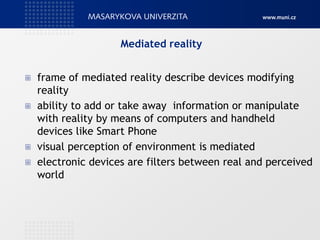 Mediated reality
frame of mediated reality describe devices modifying
reality
ability to add or take away information or m...