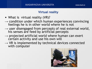 Virtual reality
• What is virtual reality (VR)?
→ condition under which human experiences convincing
feelings he is in oth...