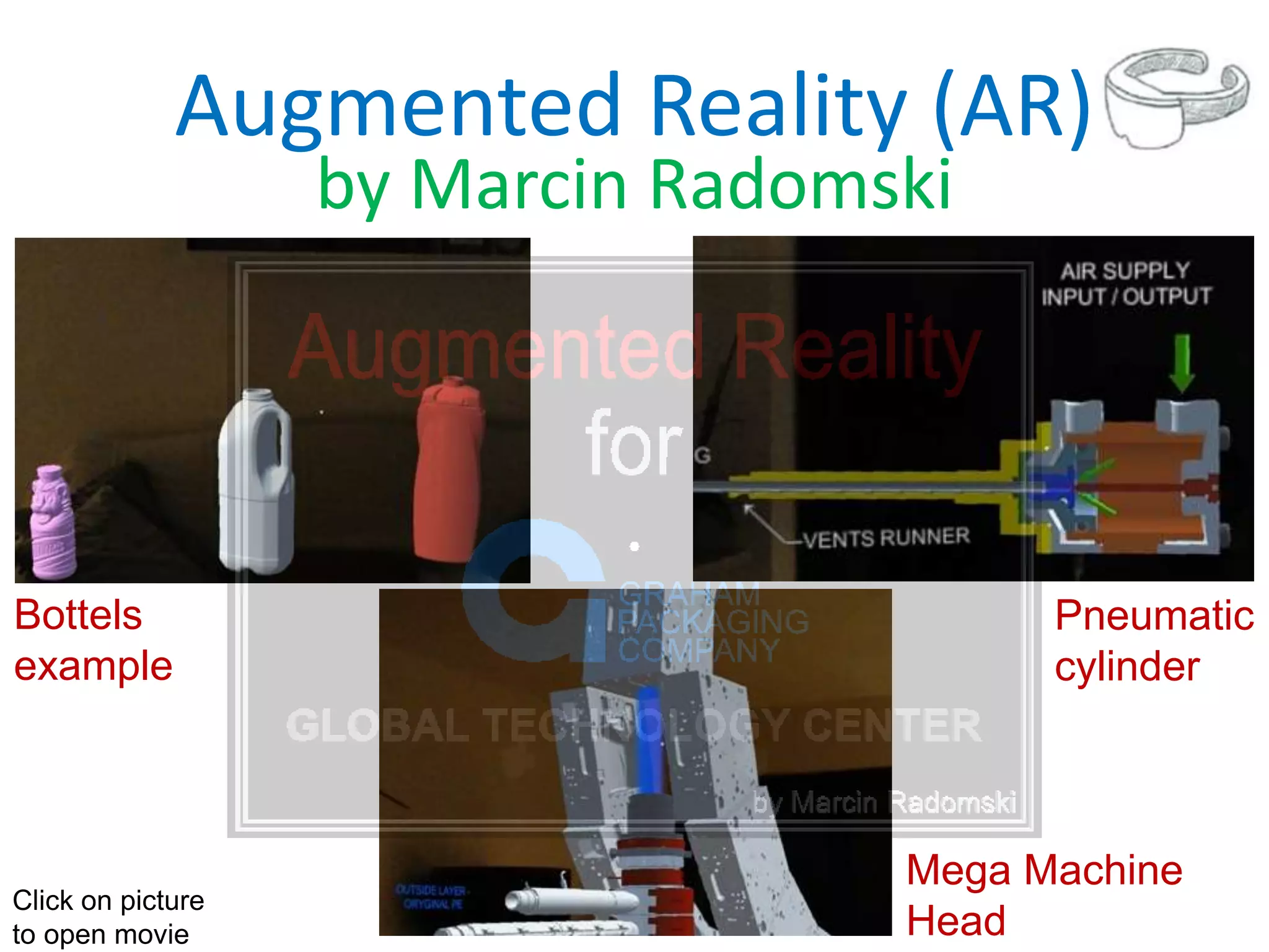 by Marcin Radomski
Bottels
example
Pneumatic
cylinder
Mega Machine
Head
Click on picture
to open movie
Augmented Reality (AR)
 