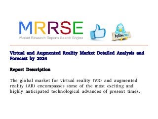 Virtual and Augmented Reality Market Detailed Analysis and
Forecast by 2024
Report Description
The global market for virtual reality (VR) and augmented
reality (AR) encompasses some of the most exciting and
highly anticipated technological advances of present times.
 