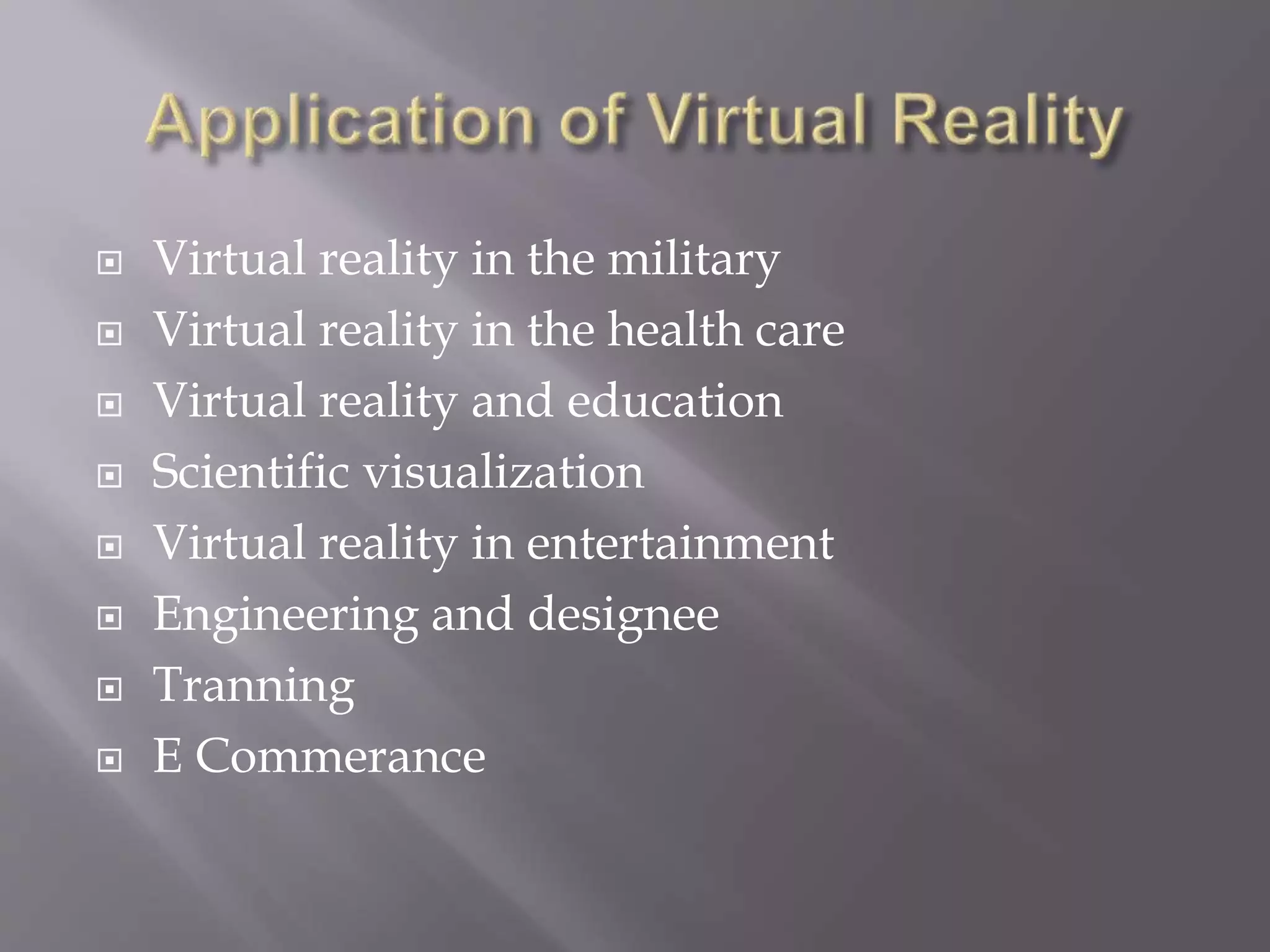  Virtual reality in the military
 Virtual reality in the health care
 Virtual reality and education
 Scientific visualization
 Virtual reality in entertainment
 Engineering and designee
 Tranning
 E Commerance
 
