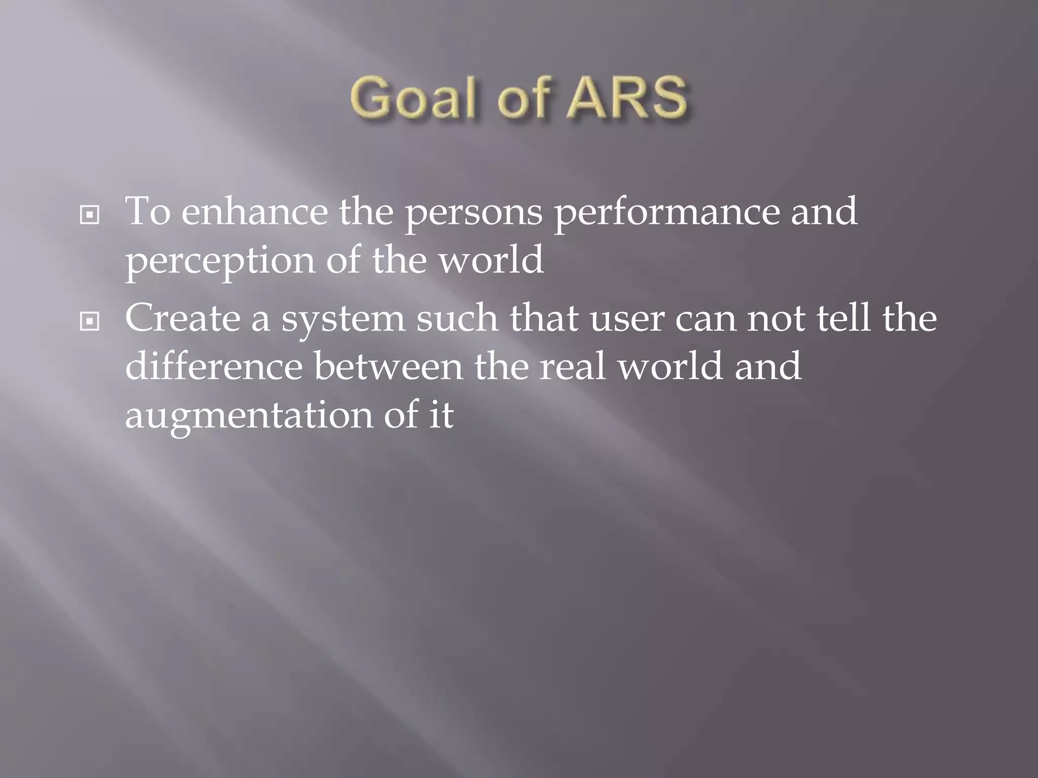  To enhance the persons performance and
perception of the world
 Create a system such that user can not tell the
difference between the real world and
augmentation of it
 