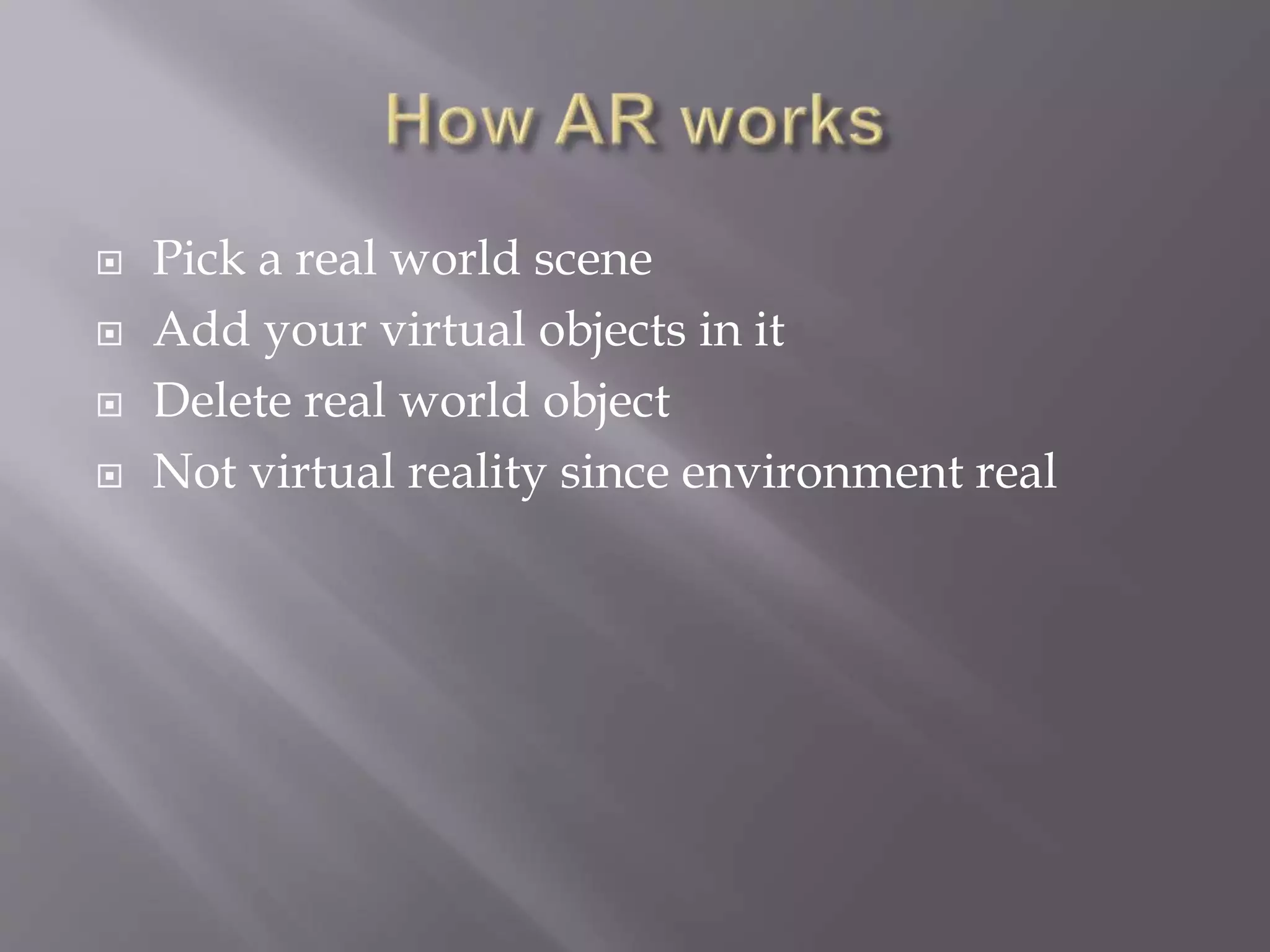  Pick a real world scene
 Add your virtual objects in it
 Delete real world object
 Not virtual reality since environment real
 