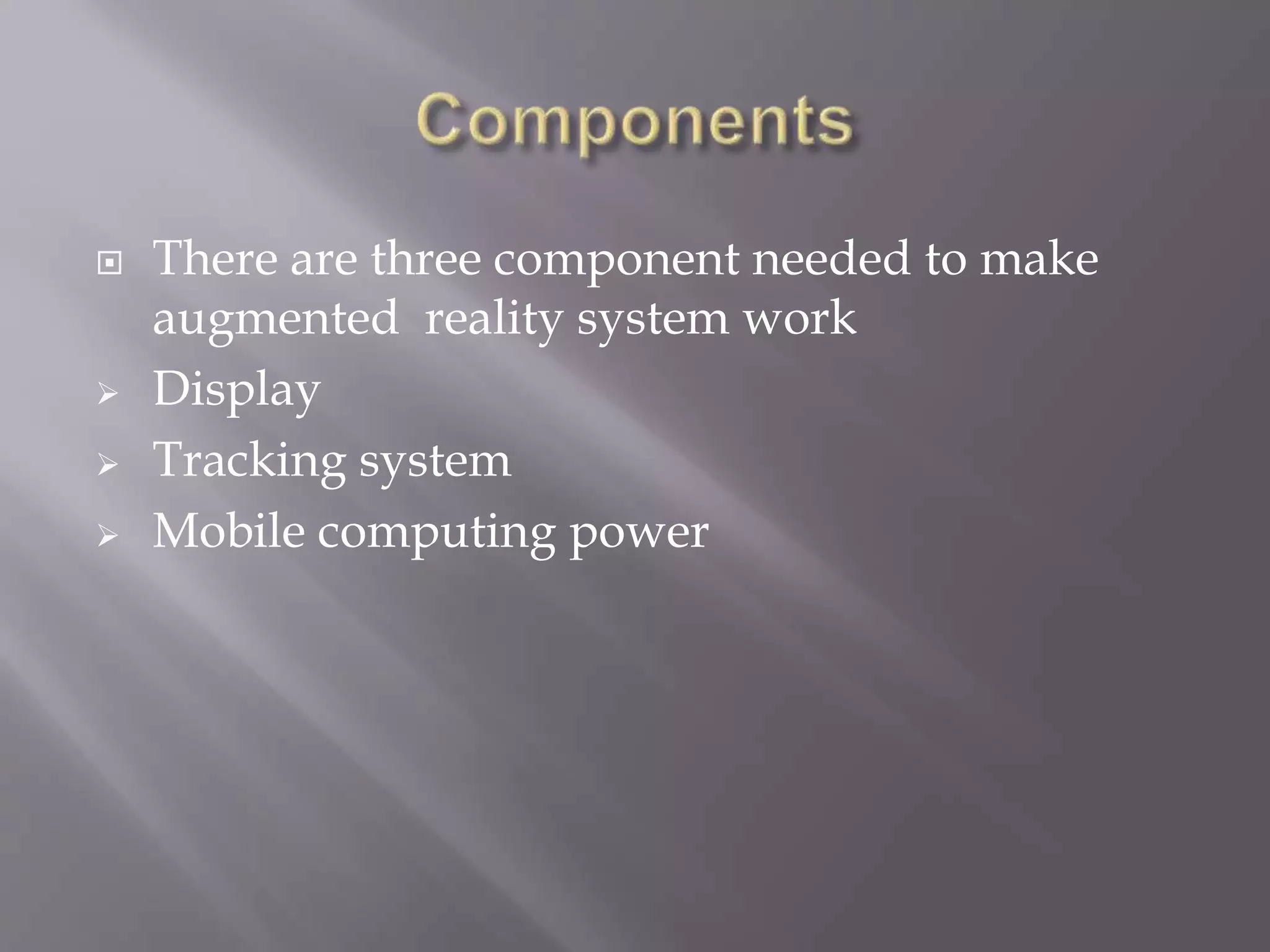  There are three component needed to make
augmented reality system work
 Display
 Tracking system
 Mobile computing power
 