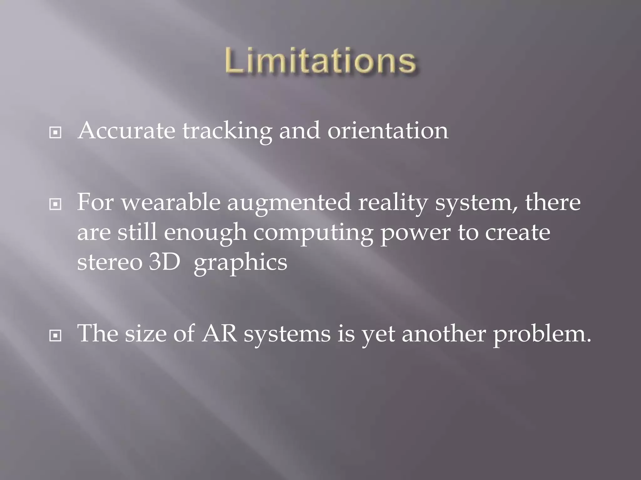  Accurate tracking and orientation
 For wearable augmented reality system, there
are still enough computing power to create
stereo 3D graphics
 The size of AR systems is yet another problem.
 