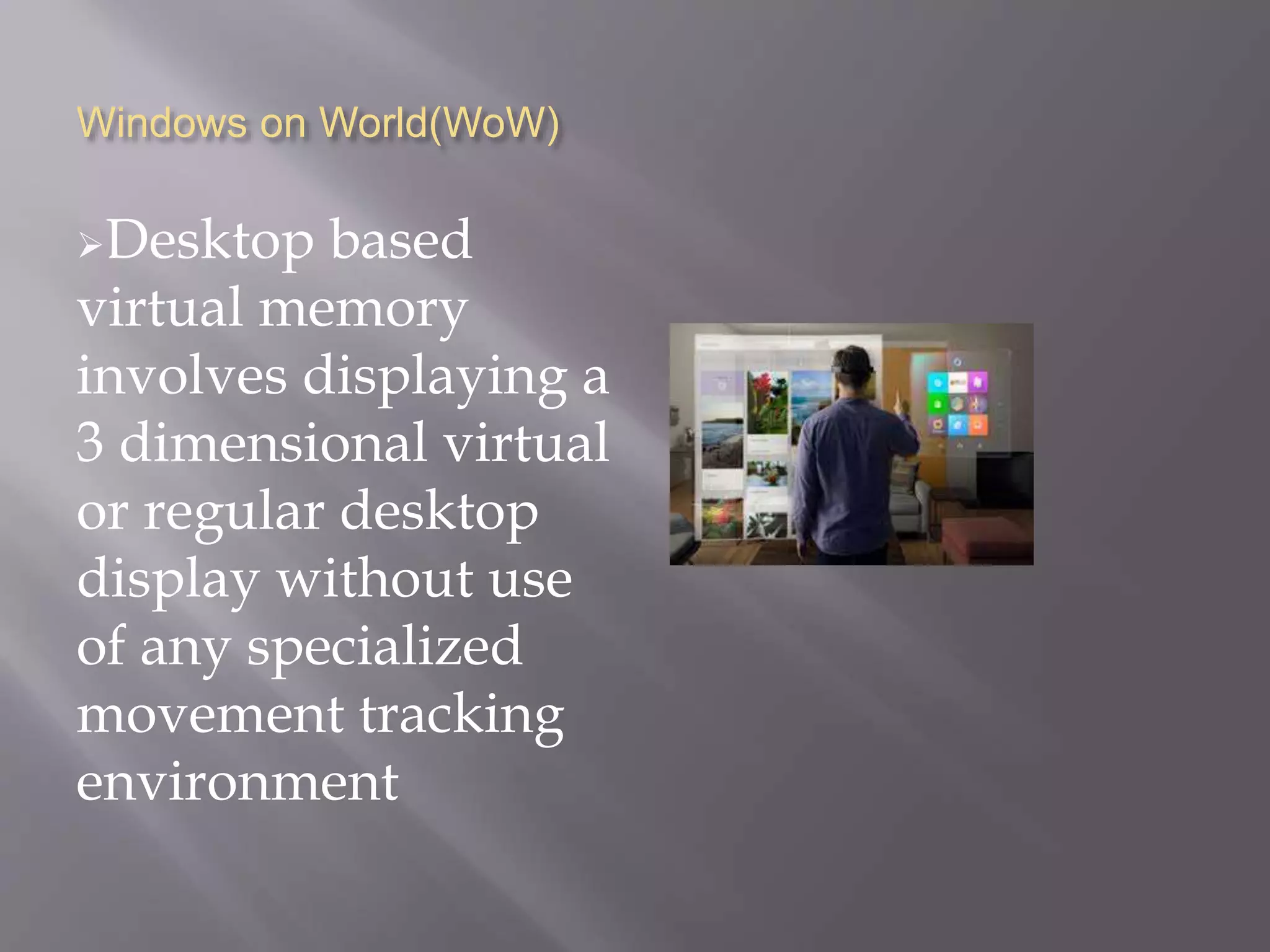 Windows on World(WoW)
Desktop based
virtual memory
involves displaying a
3 dimensional virtual
or regular desktop
display without use
of any specialized
movement tracking
environment
 