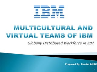 MULTICULTURAL AND VIRTUAL TEAMS OF IBM Globally Distributed Workforce in IBM Prepared By: Devrim AKSU 1 