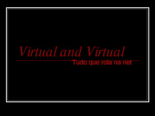 Virtual and Virtual Tudo que rola na net 
