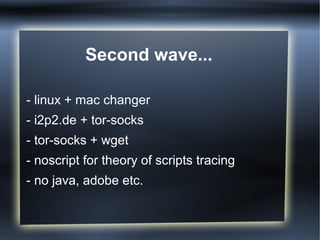 Second wave...
- linux + mac changer
- i2p2.de + tor-socks
- tor-socks + wget
- noscript for theory of scripts tracing
- no java, adobe etc.
 