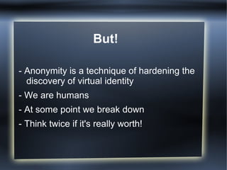 But!
- Anonymity is a technique of hardening the
discovery of virtual identity
- We are humans
- At some point we break down
- Think twice if it's really worth!
 