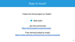 Stay in touch
13
@druidio
Join the community!
https://druid.apache.org/community
Free training hosted by Imply!
https://imply.io/druid-university/intro-to-druid-university
Follow the Druid project on Twitter!
 