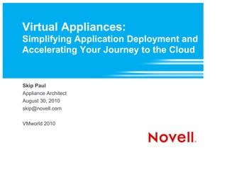 Virtual Appliances:
Simplifying Application Deployment and
Accelerating Your Journey to the Cloud


Skip Paul
Appliance Architect
August 30, 2010
skip@novell.com

VMworld 2010
 