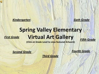 Kindergarten                                          Sixth Grade


            Spring Valley Elementary
First Grade    Virtual Art Gallery Fifth Grade
             (Click on Grade Level to view featured Artwork)



    Second Grade                                         Fourth Grade
                            Third Grade
 