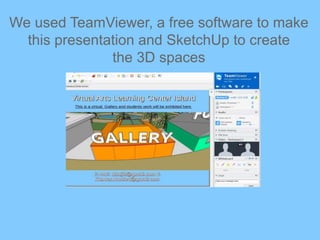 We used TeamViewer, a free software to make
this presentation and SketchUp to create
the 3D spaces
 